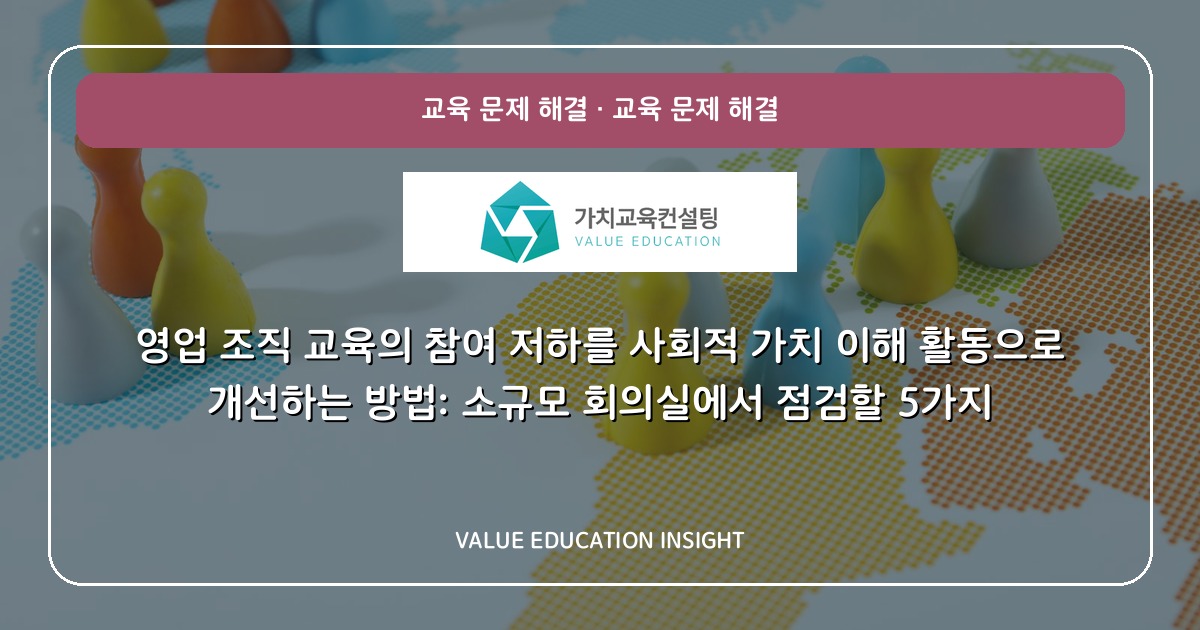 영업 조직 교육의 참여 저하를 사회적 가치 이해 활동으로 개선하는 방법: 소규모 회의실에서 점검할 5가지