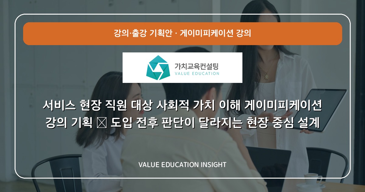 서비스 현장 직원 대상 사회적 가치 이해 게이미피케이션 강의 기획 — 도입 전후 판단이 달라지는 현장 중심 설계
