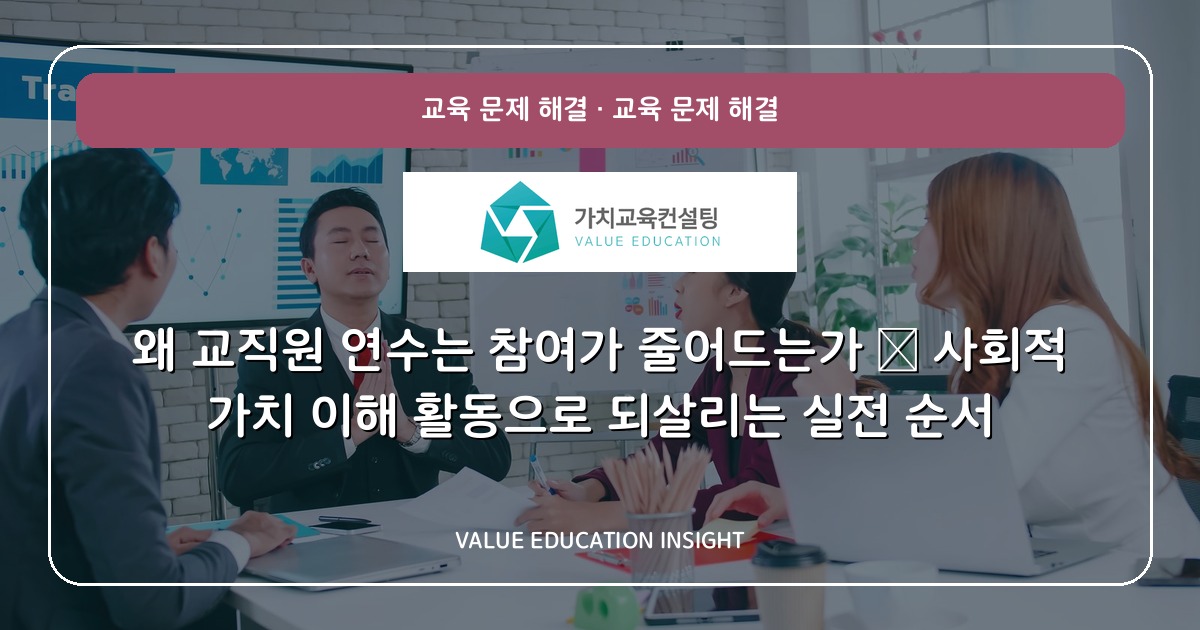 왜 교직원 연수는 참여가 줄어드는가 — 사회적 가치 이해 활동으로 되살리는 실전 순서