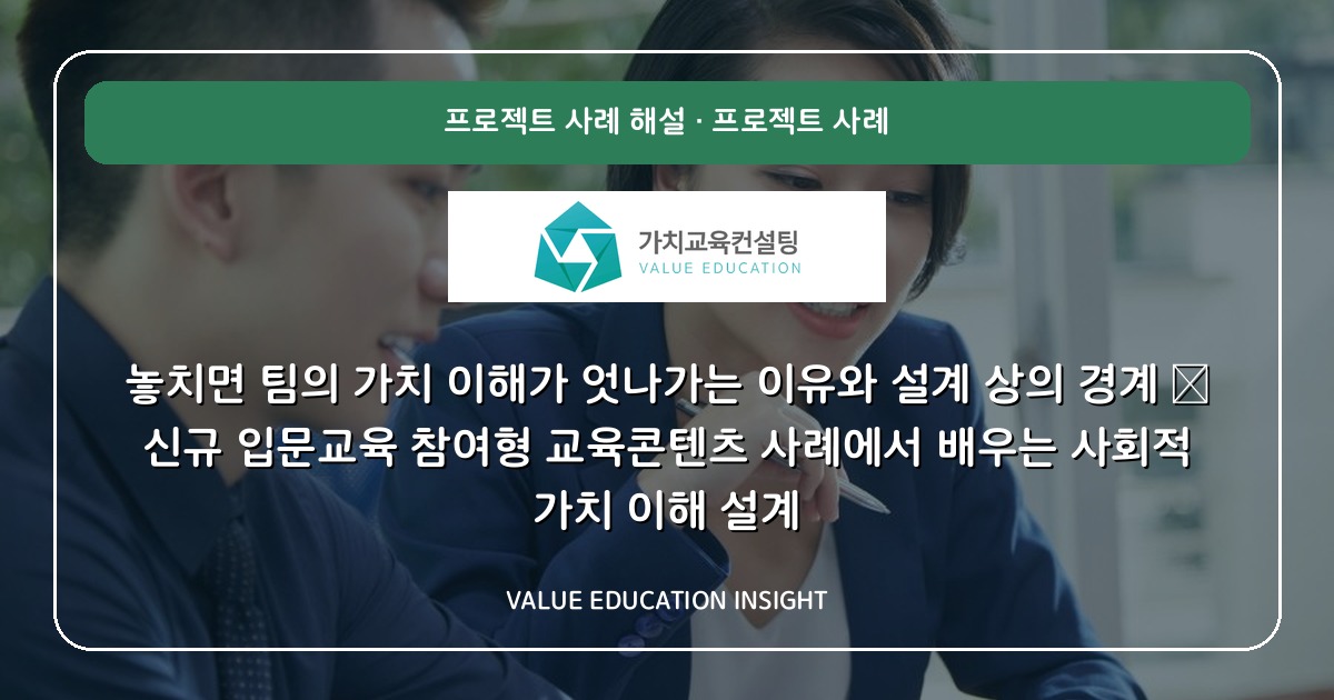 놓치면 팀의 가치 이해가 엇나가는 이유와 설계 상의 경계 — 신규 입문교육 참여형 교육콘텐츠 사례에서 배우는 사회적 가치 이해 설계