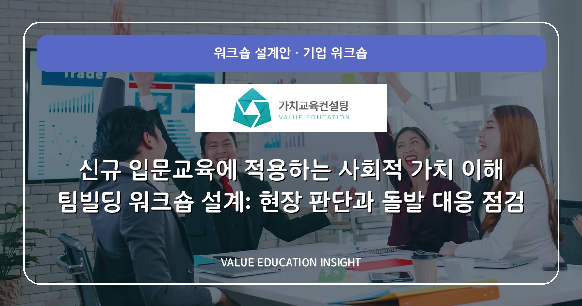 신규 입문교육에 적용하는 사회적 가치 이해 팀빌딩 워크숍 설계: 현장 판단과 돌발 대응 점검
