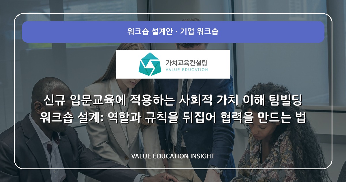 신규 입문교육에 적용하는 사회적 가치 이해 팀빌딩 워크숍 설계: 역할과 규칙을 뒤집어 협력을 만드는 법