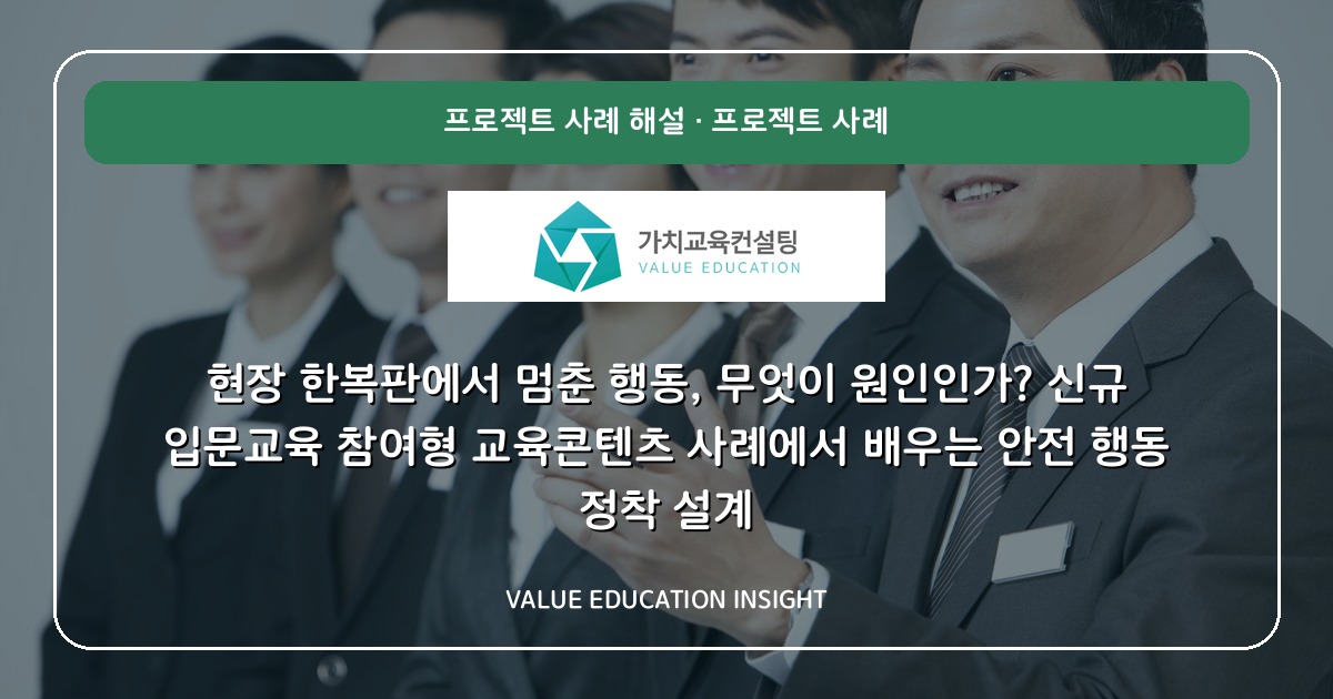 현장 한복판에서 멈춘 행동, 무엇이 원인인가? 신규 입문교육 참여형 교육콘텐츠 사례에서 배우는 안전 행동 정착 설계