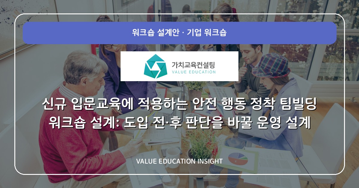 신규 입문교육에 적용하는 안전 행동 정착 팀빌딩 워크숍 설계: 도입 전·후 판단을 바꿀 운영 설계