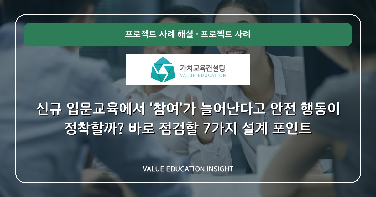 신규 입문교육에서 '참여'가 늘어난다고 안전 행동이 정착할까? 바로 점검할 7가지 설계 포인트