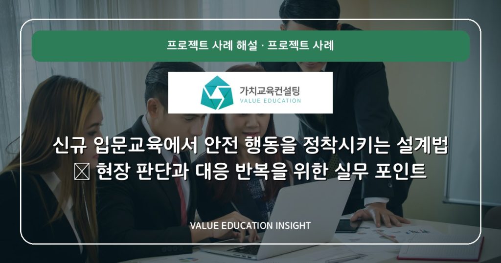 신규 입문교육에서 안전 행동을 정착시키는 설계법 — 현장 판단과 대응 반복을 위한 실무 포인트