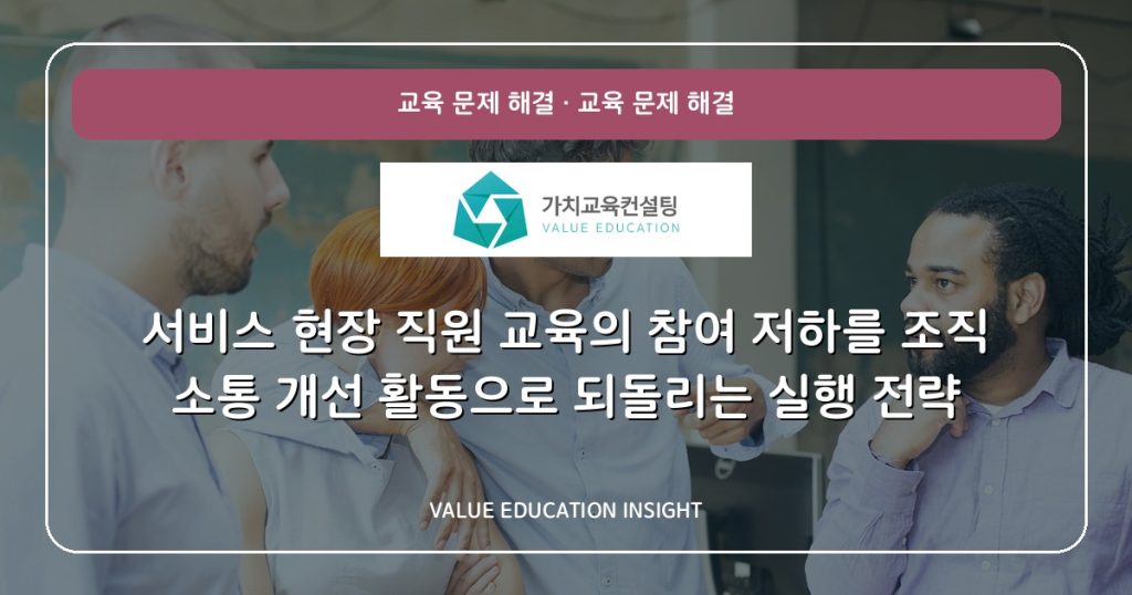 서비스 현장 직원 교육의 참여 저하를 조직 소통 개선 활동으로 되돌리는 실행 전략