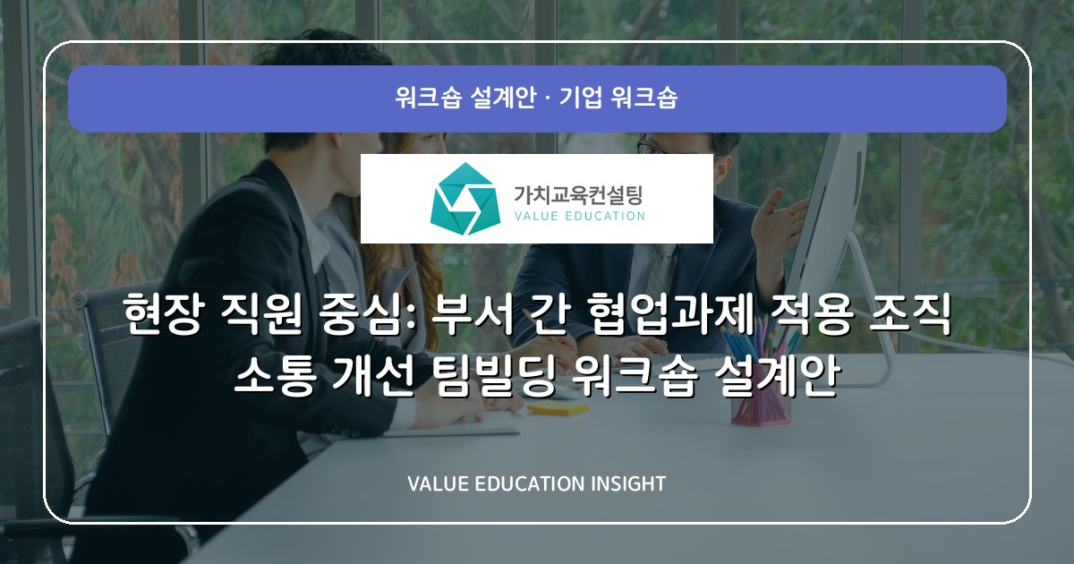현장 직원 중심: 부서 간 협업과제 적용 조직 소통 개선 팀빌딩 워크숍 설계안
