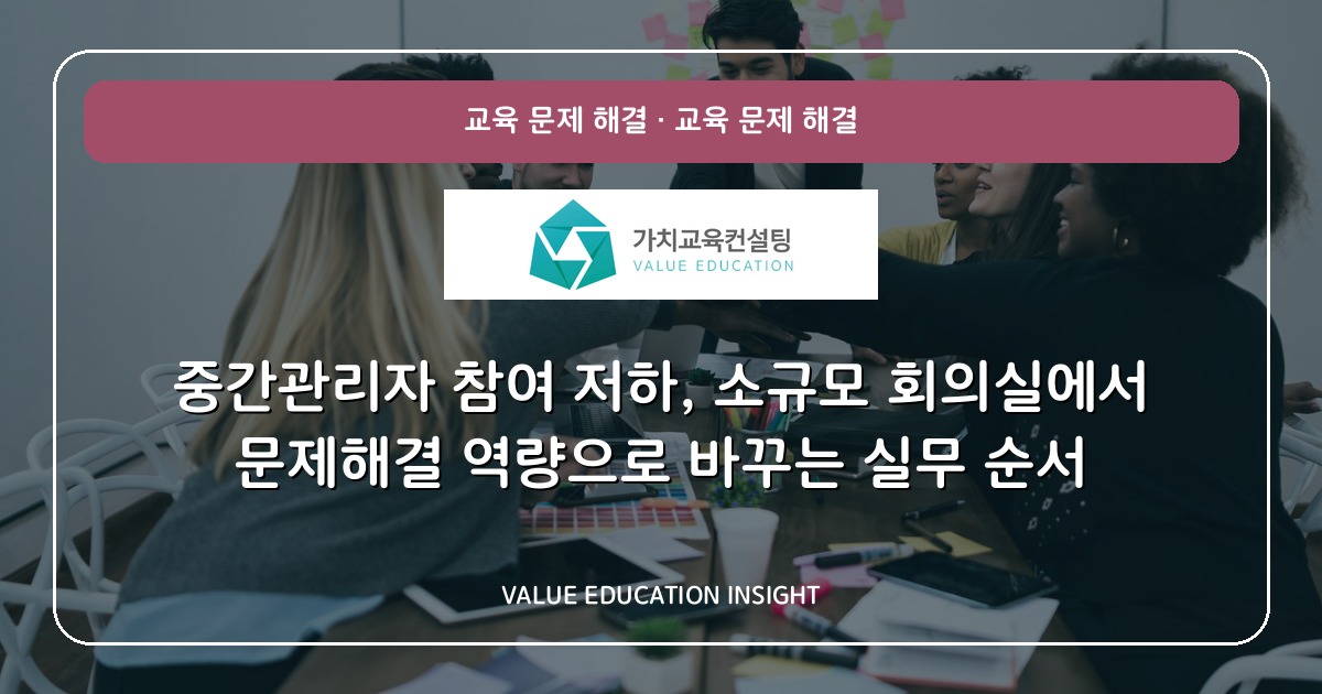 중간관리자 참여 저하, 소규모 회의실에서 문제해결 역량으로 바꾸는 실무 순서
