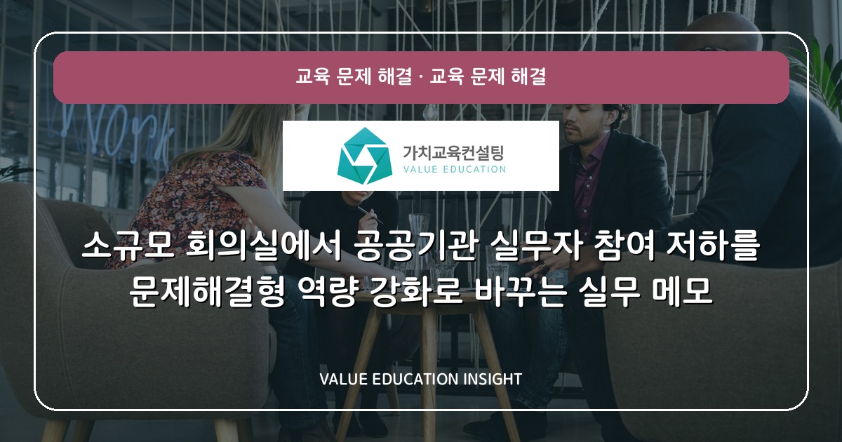 소규모 회의실에서 공공기관 실무자 참여 저하를 문제해결형 역량 강화로 바꾸는 실무 메모