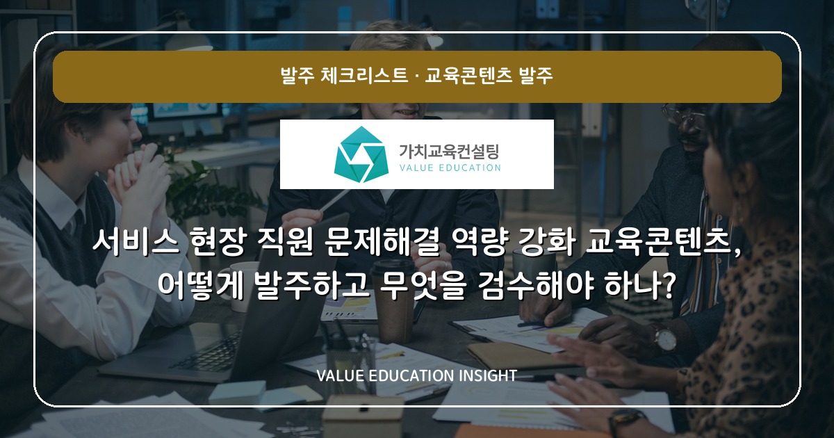 서비스 현장 직원 문제해결 역량 강화 교육콘텐츠, 어떻게 발주하고 무엇을 검수해야 하나?