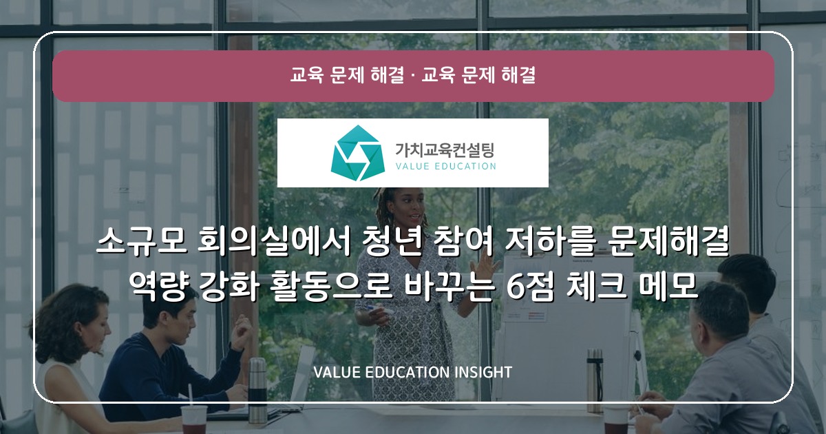 소규모 회의실에서 청년 참여 저하를 문제해결 역량 강화 활동으로 바꾸는 6점 체크 메모