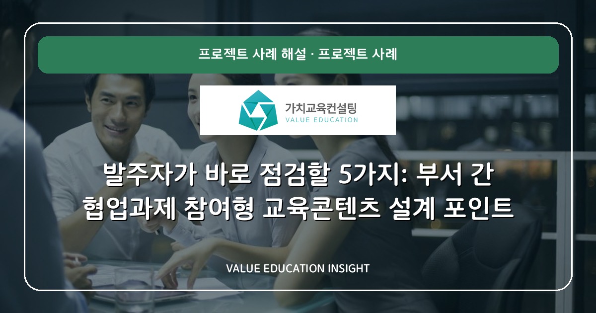 발주자가 바로 점검할 5가지: 부서 간 협업과제 참여형 교육콘텐츠 설계 포인트