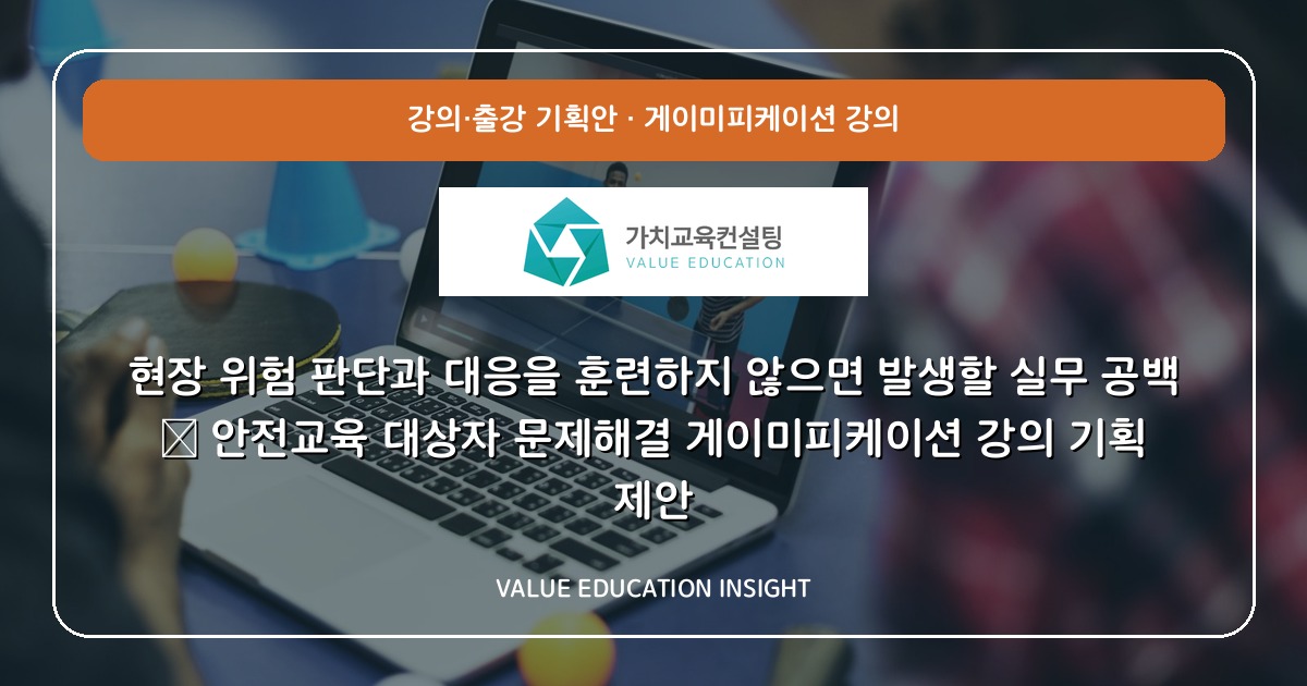 현장 위험 판단과 대응을 훈련하지 않으면 발생할 실무 공백 — 안전교육 대상자 문제해결 게이미피케이션 강의 기획 제안