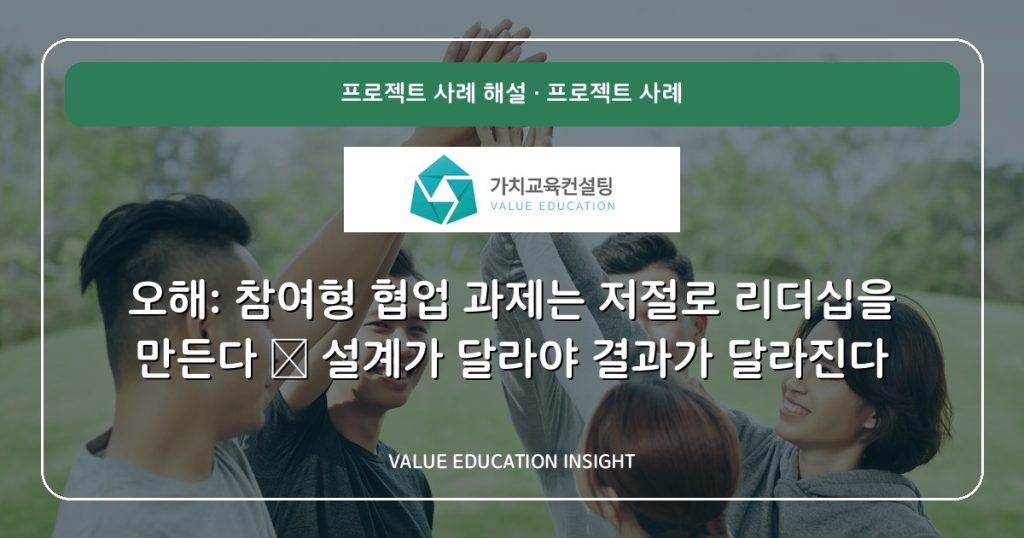 오해: 참여형 협업 과제는 저절로 리더십을 만든다 — 설계가 달라야 결과가 달라진다