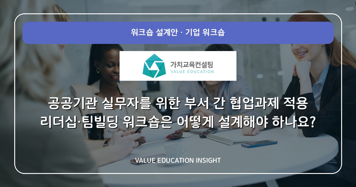 공공기관 실무자를 위한 부서 간 협업과제 적용 리더십·팀빌딩 워크숍은 어떻게 설계해야 하나요?