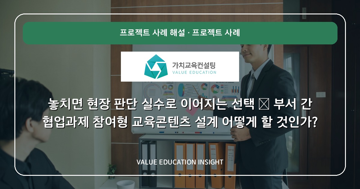 놓치면 현장 판단 실수로 이어지는 선택 — 부서 간 협업과제 참여형 교육콘텐츠 설계 어떻게 할 것인가?