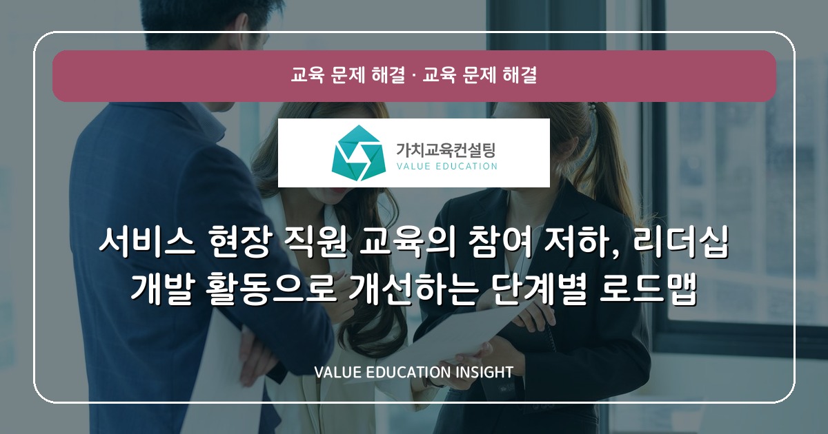 서비스 현장 직원 교육의 참여 저하, 리더십 개발 활동으로 개선하는 단계별 로드맵