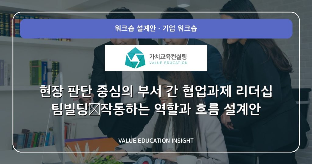 현장 판단 중심의 부서 간 협업과제 리더십 팀빌딩—작동하는 역할과 흐름 설계안