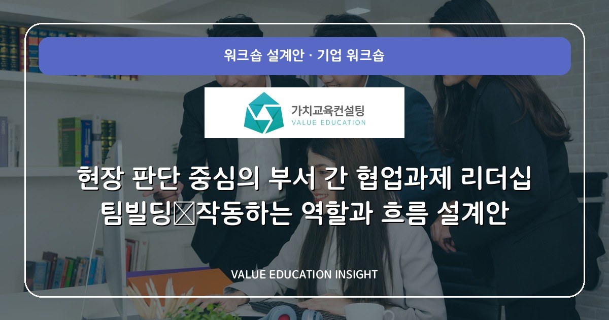 현장 판단 중심의 부서 간 협업과제 리더십 팀빌딩—작동하는 역할과 흐름 설계안