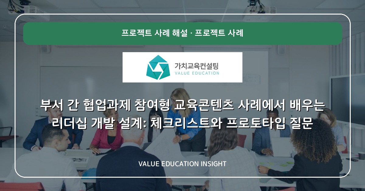 부서 간 협업과제 참여형 교육콘텐츠 사례에서 배우는 리더십 개발 설계: 체크리스트와 프로토타입 질문