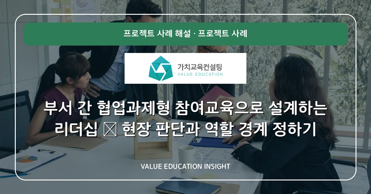 부서 간 협업과제형 참여교육으로 설계하는 리더십 — 현장 판단과 역할 경계 정하기