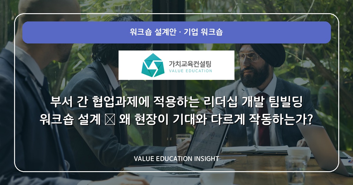 부서 간 협업과제에 적용하는 리더십 개발 팀빌딩 워크숍 설계 — 왜 현장이 기대와 다르게 작동하는가?