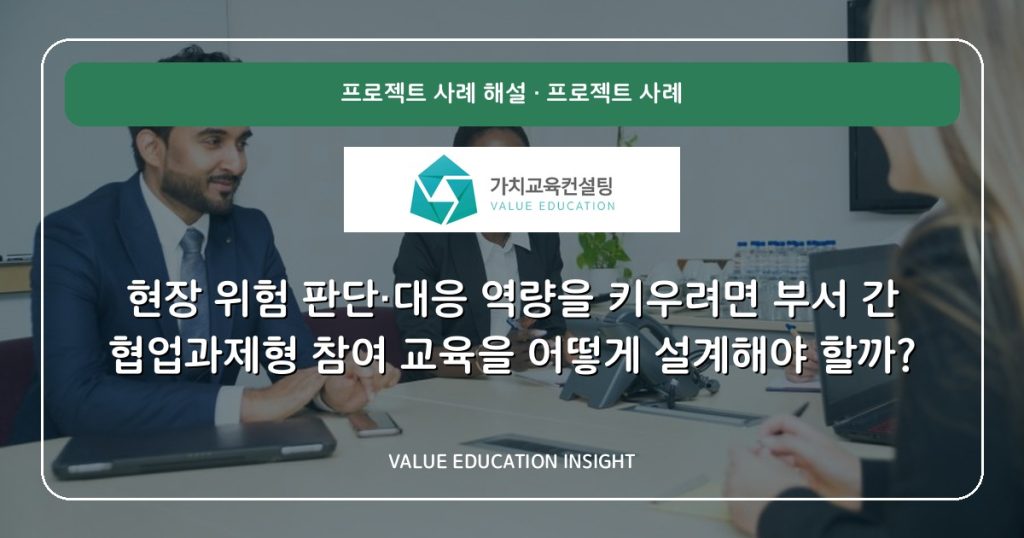 현장 위험 판단·대응 역량을 키우려면 부서 간 협업과제형 참여 교육을 어떻게 설계해야 할까?