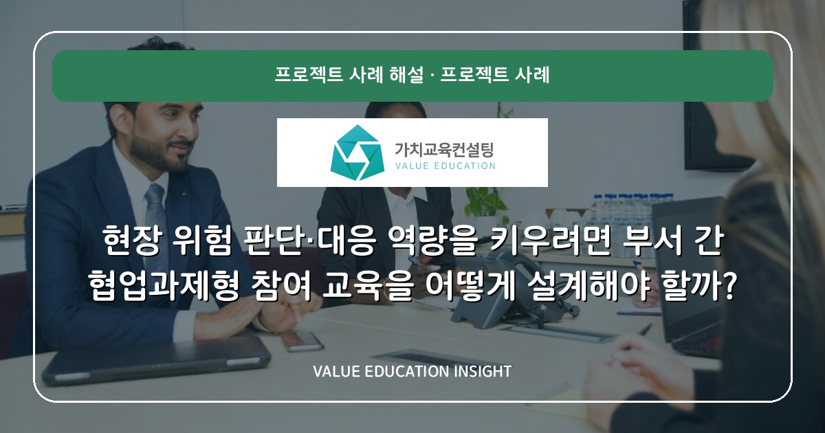 현장 위험 판단·대응 역량을 키우려면 부서 간 협업과제형 참여 교육을 어떻게 설계해야 할까?