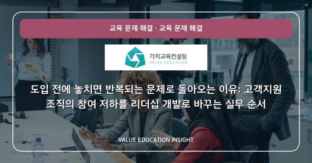 도입 전에 놓치면 반복되는 문제로 돌아오는 이유: 고객지원 조직의 참여 저하를 리더십 개발로 바꾸는 실무 순서
