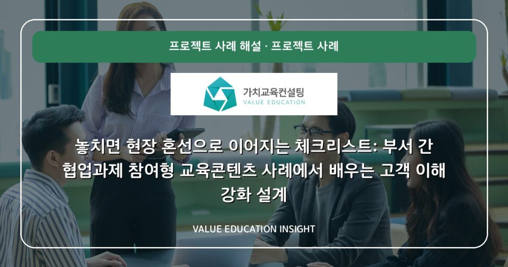 놓치면 현장 혼선으로 이어지는 체크리스트: 부서 간 협업과제 참여형 교육콘텐츠 사례에서 배우는 고객 이해 강화 설계