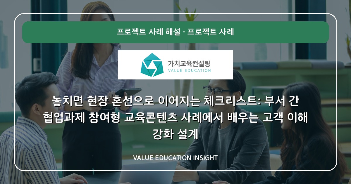 놓치면 현장 혼선으로 이어지는 체크리스트: 부서 간 협업과제 참여형 교육콘텐츠 사례에서 배우는 고객 이해 강화 설계