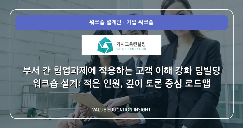 부서 간 협업과제에 적용하는 고객 이해 강화 팀빌딩 워크숍 설계: 적은 인원, 깊이 토론 중심 로드맵