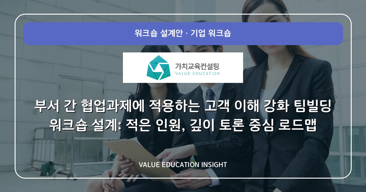 부서 간 협업과제에 적용하는 고객 이해 강화 팀빌딩 워크숍 설계: 적은 인원, 깊이 토론 중심 로드맵
