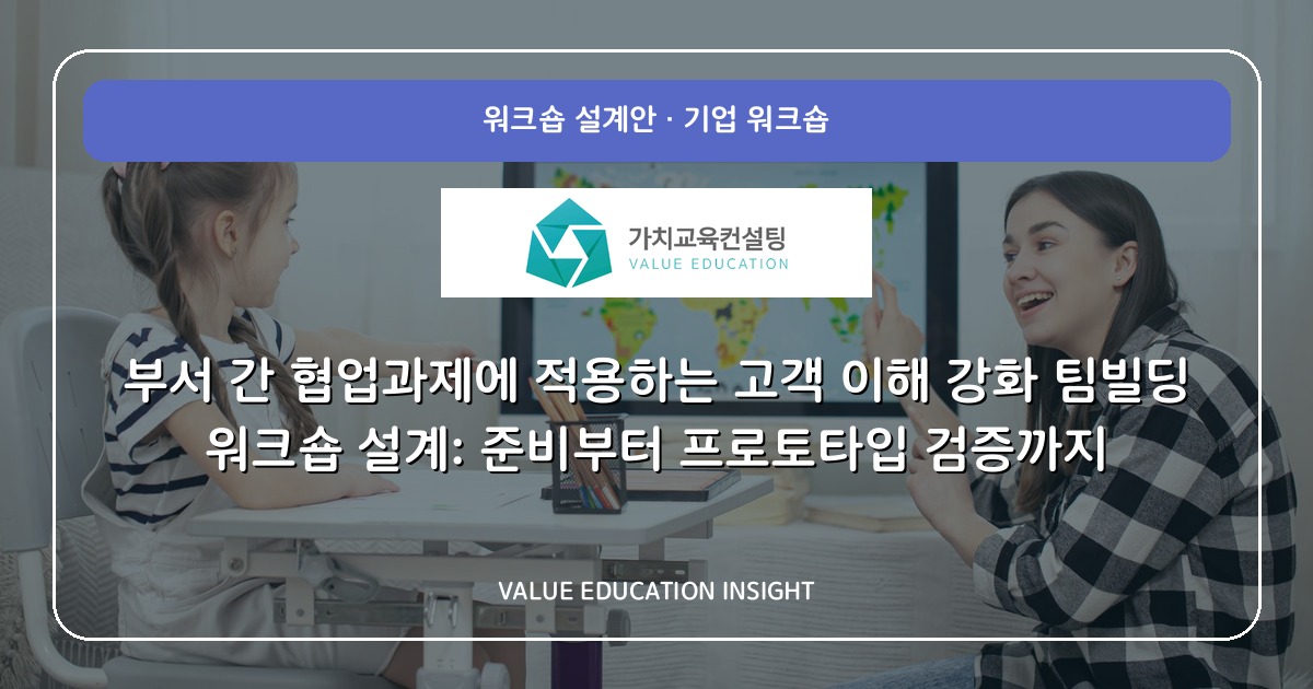 부서 간 협업과제에 적용하는 고객 이해 강화 팀빌딩 워크숍 설계: 준비부터 프로토타입 검증까지