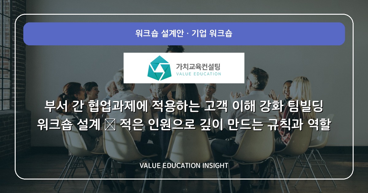 부서 간 협업과제에 적용하는 고객 이해 강화 팀빌딩 워크숍 설계 — 적은 인원으로 깊이 만드는 규칙과 역할