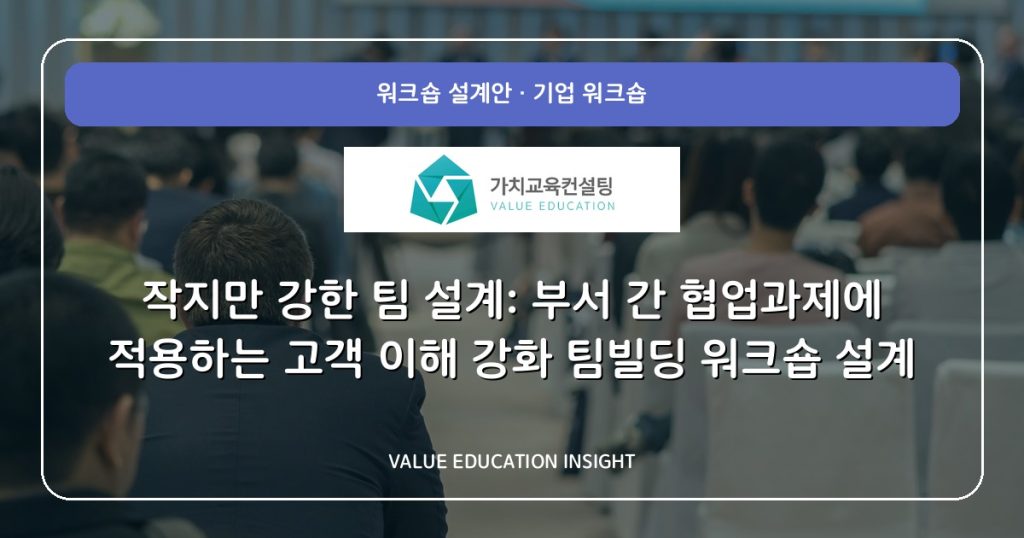 작지만 강한 팀 설계: 부서 간 협업과제에 적용하는 고객 이해 강화 팀빌딩 워크숍 설계