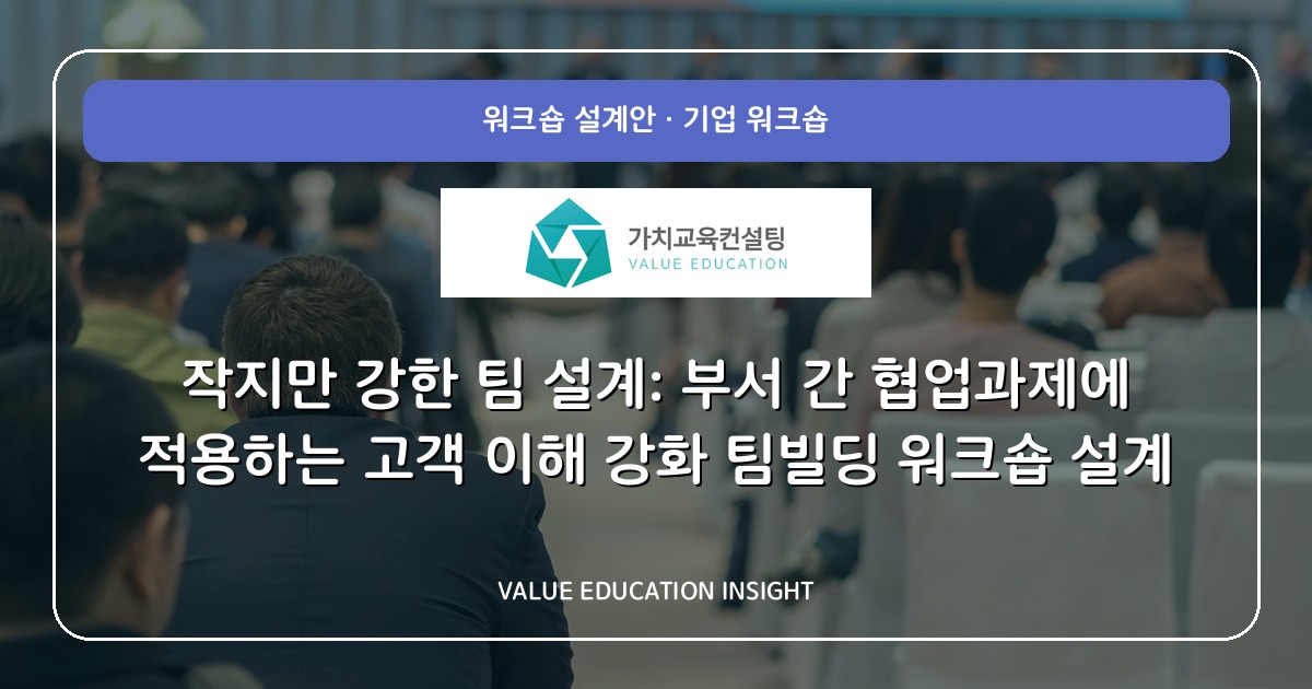 작지만 강한 팀 설계: 부서 간 협업과제에 적용하는 고객 이해 강화 팀빌딩 워크숍 설계