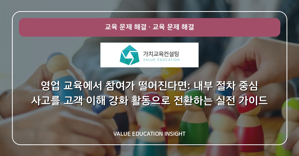 영업 교육에서 참여가 떨어진다면: 내부 절차 중심 사고를 고객 이해 강화 활동으로 전환하는 실전 가이드