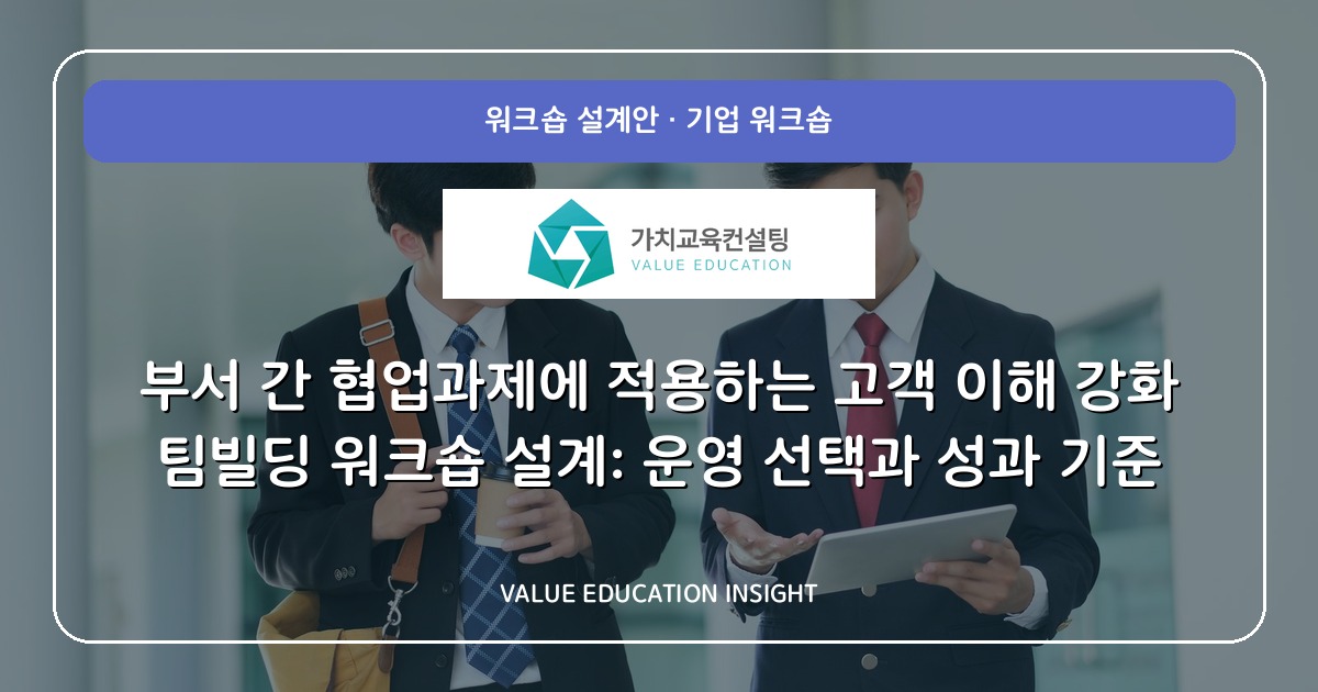 부서 간 협업과제에 적용하는 고객 이해 강화 팀빌딩 워크숍 설계: 운영 선택과 성과 기준