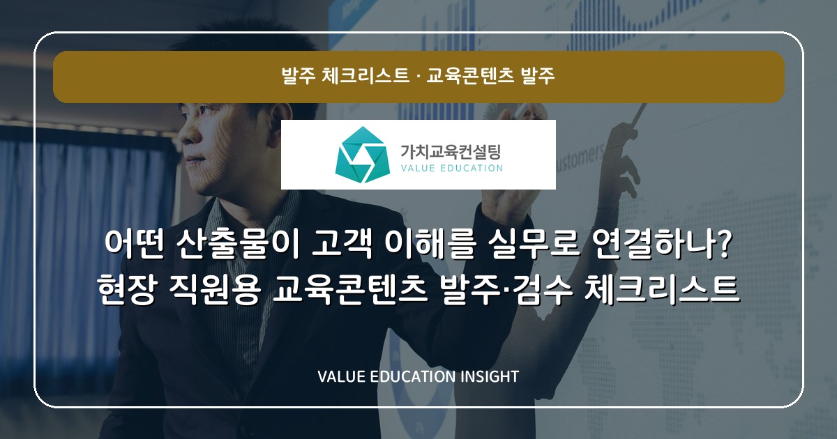 어떤 산출물이 고객 이해를 실무로 연결하나? 현장 직원용 교육콘텐츠 발주·검수 체크리스트