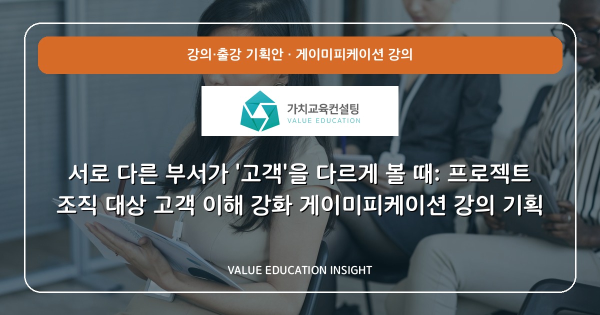서로 다른 부서가 '고객'을 다르게 볼 때: 프로젝트 조직 대상 고객 이해 강화 게이미피케이션 강의 기획