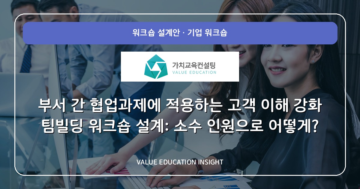 부서 간 협업과제에 적용하는 고객 이해 강화 팀빌딩 워크숍 설계: 소수 인원으로 어떻게?