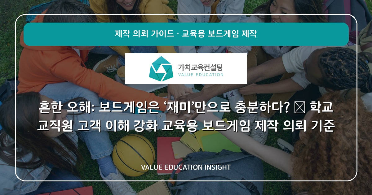 흔한 오해: 보드게임은 ‘재미’만으로 충분하다? — 학교 교직원 고객 이해 강화 교육용 보드게임 제작 의뢰 기준