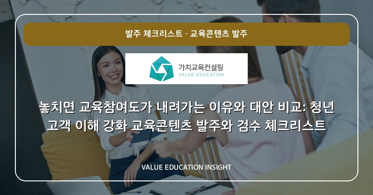 놓치면 교육참여도가 내려가는 이유와 대안 비교: 청년 고객 이해 강화 교육콘텐츠 발주와 검수 체크리스트