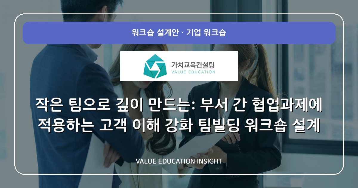 작은 팀으로 깊이 만드는: 부서 간 협업과제에 적용하는 고객 이해 강화 팀빌딩 워크숍 설계