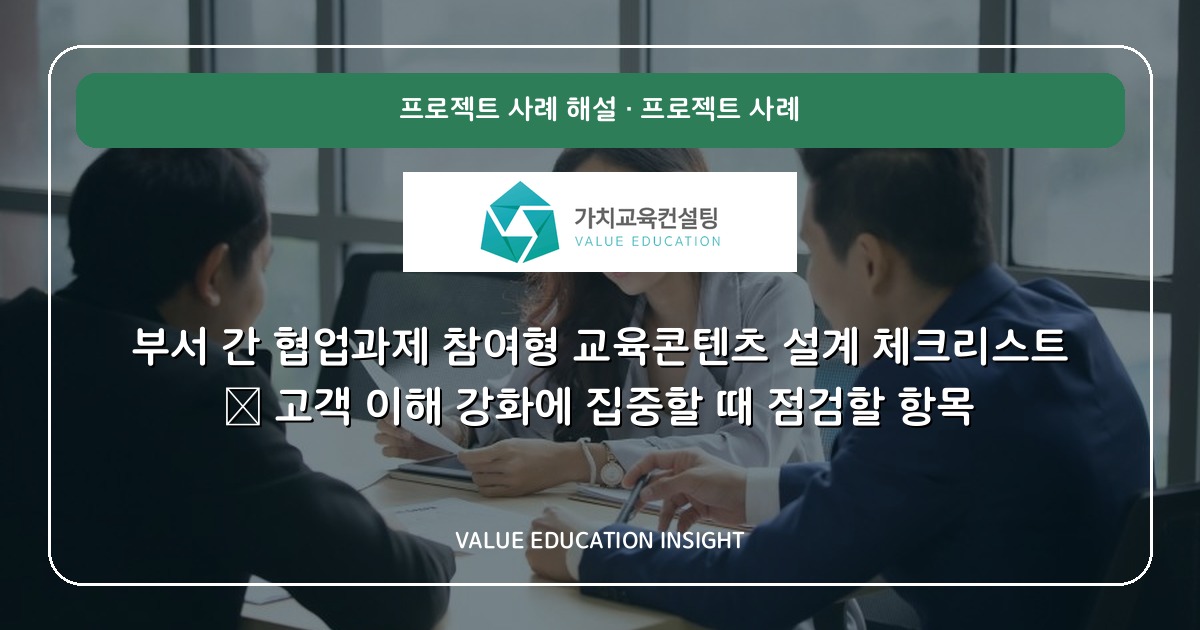 부서 간 협업과제 참여형 교육콘텐츠 설계 체크리스트 — 고객 이해 강화에 집중할 때 점검할 항목