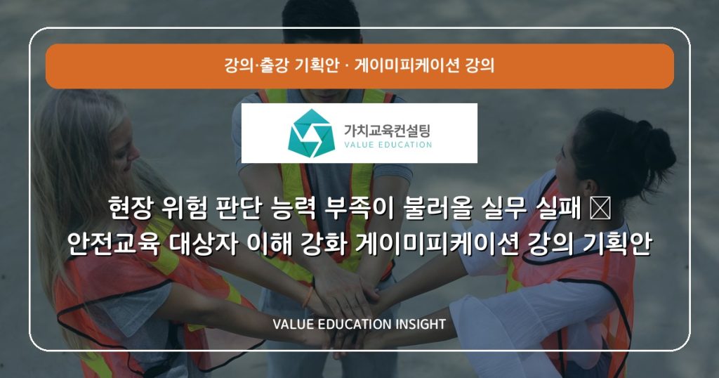 현장 위험 판단 능력 부족이 불러올 실무 실패 — 안전교육 대상자 이해 강화 게이미피케이션 강의 기획안