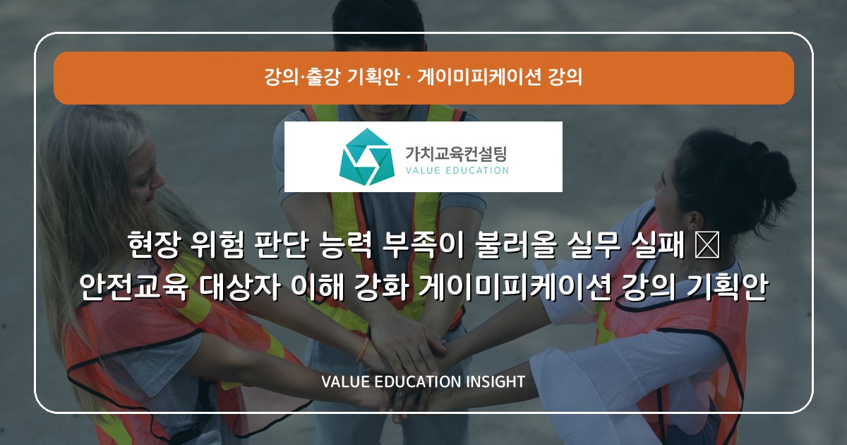 현장 위험 판단 능력 부족이 불러올 실무 실패 — 안전교육 대상자 이해 강화 게이미피케이션 강의 기획안