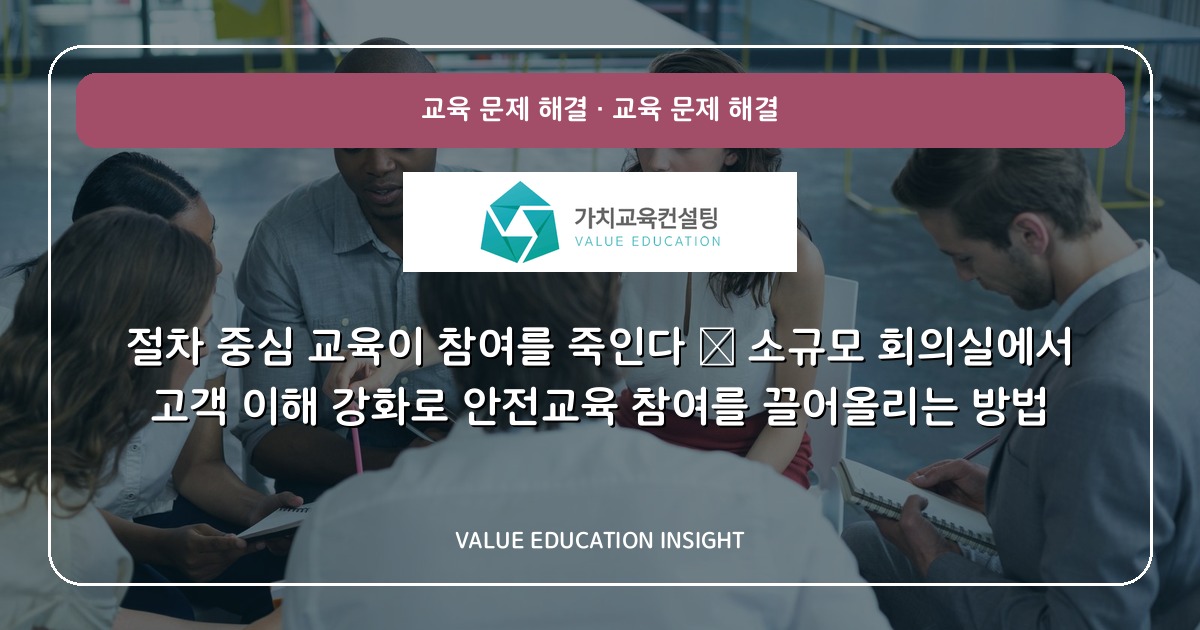 절차 중심 교육이 참여를 죽인다 — 소규모 회의실에서 고객 이해 강화로 안전교육 참여를 끌어올리는 방법